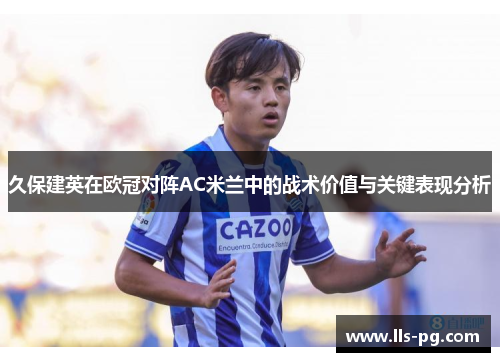 久保建英在欧冠对阵AC米兰中的战术价值与关键表现分析 久保建英在欧冠对阵AC米兰中的战术价值与关键表现分析