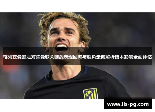 格列兹曼欧冠对阵曼联关键战表现回顾与胜负走向解析技术影响全面评估 格列兹曼欧冠对阵曼联关键战表现回顾与胜负走向解析技术影响全面评估