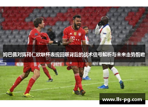 姆巴佩对阵拜仁欧联杯表现回暖背后的战术信号解析与未来走势前瞻 姆巴佩对阵拜仁欧联杯表现回暖背后的战术信号解析与未来走势前瞻