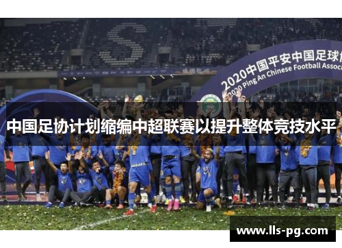 中国足协计划缩编中超联赛以提升整体竞技水平 中国足协计划缩编中超联赛以提升整体竞技水平
