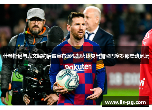 什琴斯尼与尤文解约后曾宣布退役却火线复出加盟巴塞罗那震动足坛