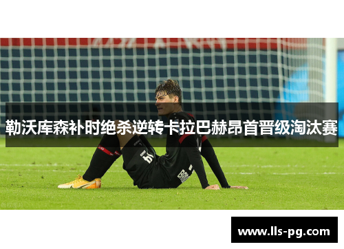 勒沃库森补时绝杀逆转卡拉巴赫昂首晋级淘汰赛 勒沃库森补时绝杀逆转卡拉巴赫昂首晋级淘汰赛