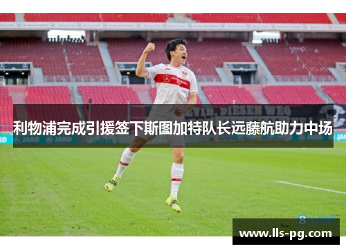 利物浦完成引援签下斯图加特队长远藤航助力中场 利物浦完成引援签下斯图加特队长远藤航助力中场
