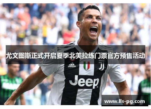 尤文图斯正式开启夏季北美拉练门票官方预售活动 尤文图斯正式开启夏季北美拉练门票官方预售活动