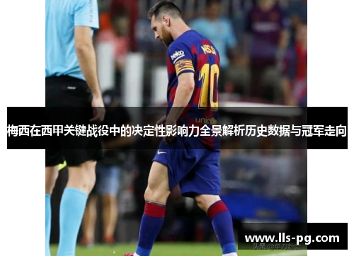 梅西在西甲关键战役中的决定性影响力全景解析历史数据与冠军走向 梅西在西甲关键战役中的决定性影响力全景解析历史数据与冠军走向