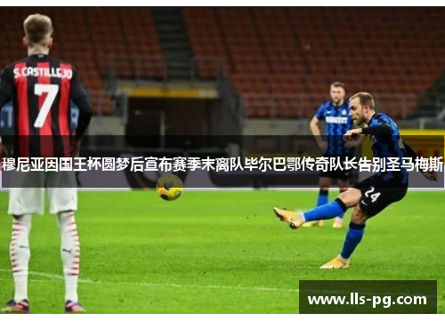 穆尼亚因国王杯圆梦后宣布赛季末离队毕尔巴鄂传奇队长告别圣马梅斯