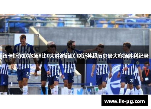 纽卡斯尔联客场8比0大胜谢菲联 刷新英超历史最大客场胜利纪录 纽卡斯尔联客场8比0大胜谢菲联 刷新英超历史最大客场胜利纪录