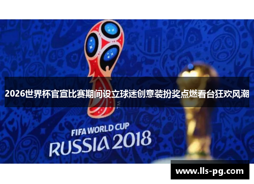 2026世界杯官宣比赛期间设立球迷创意装扮奖点燃看台狂欢风潮