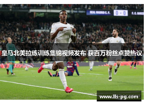 皇马北美拉练训练集锦视频发布 获百万粉丝点赞热议 皇马北美拉练训练集锦视频发布 获百万粉丝点赞热议