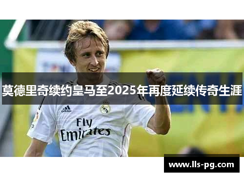 莫德里奇续约皇马至2025年再度延续传奇生涯 莫德里奇续约皇马至2025年再度延续传奇生涯