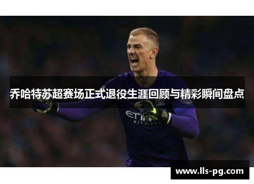 乔哈特苏超赛场正式退役生涯回顾与精彩瞬间盘点