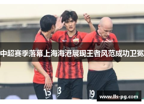 中超赛季落幕上海海港展现王者风范成功卫冕