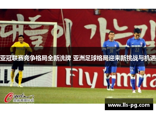 亚冠联赛竞争格局全新洗牌 亚洲足球格局迎来新挑战与机遇