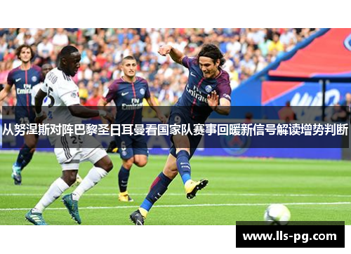 从努涅斯对阵巴黎圣日耳曼看国家队赛事回暖新信号解读增势判断
