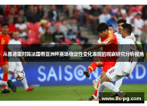 从佩德里对阵法国看亚洲杯赛场稳定性变化表现的观察研究分析视角