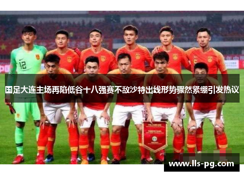 国足大连主场再陷低谷十八强赛不敌沙特出线形势骤然紧绷引发热议 国足大连主场再陷低谷十八强赛不敌沙特出线形势骤然紧绷引发热议