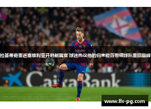 拉基蒂奇重返塞维利亚开启新篇章 球迷热议他的归来能否带领球队重回巅峰 拉基蒂奇重返塞维利亚开启新篇章 球迷热议他的归来能否带领球队重回巅峰