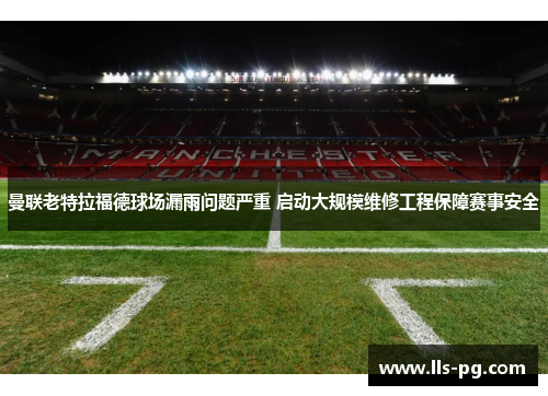 曼联老特拉福德球场漏雨问题严重 启动大规模维修工程保障赛事安全
