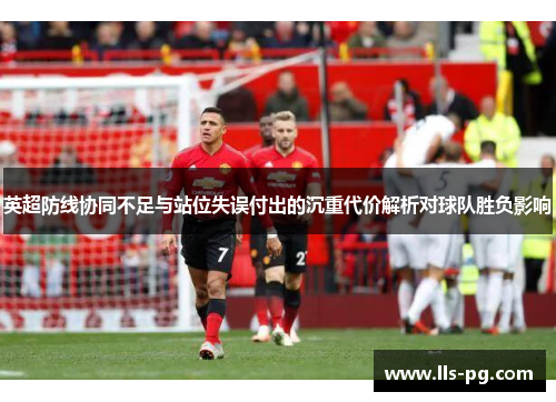 英超防线协同不足与站位失误付出的沉重代价解析对球队胜负影响 英超防线协同不足与站位失误付出的沉重代价解析对球队胜负影响